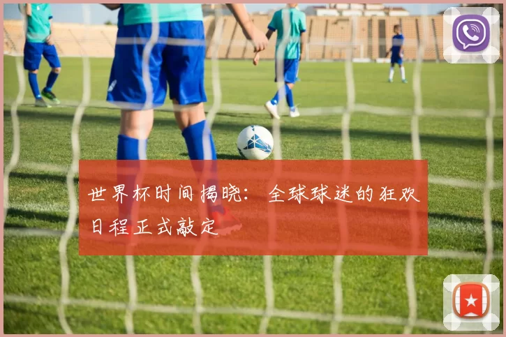 世界杯时间揭晓:全球球迷的狂欢日程正式敲定