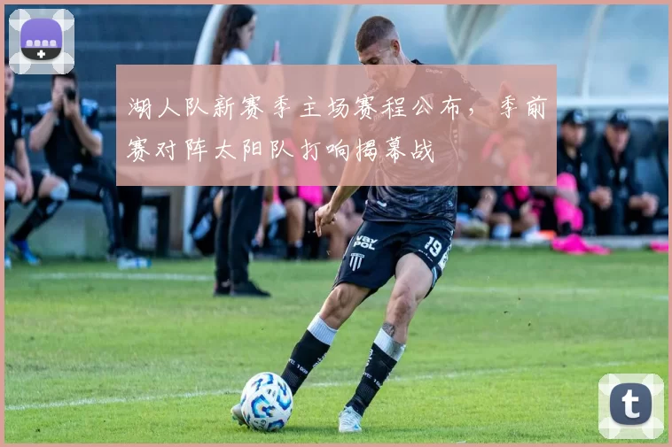 湖人队新赛季主场赛程公布，季前赛对阵太阳队打响揭幕战