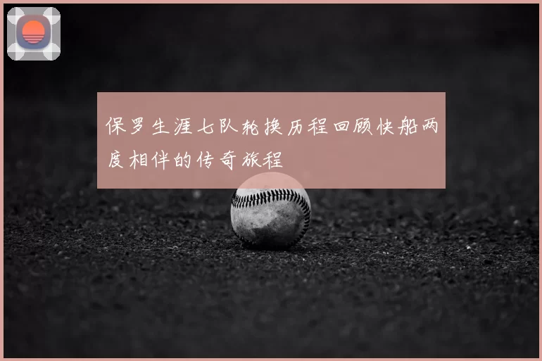 保罗生涯七队轮换历程回顾快船两度相伴的传奇旅程