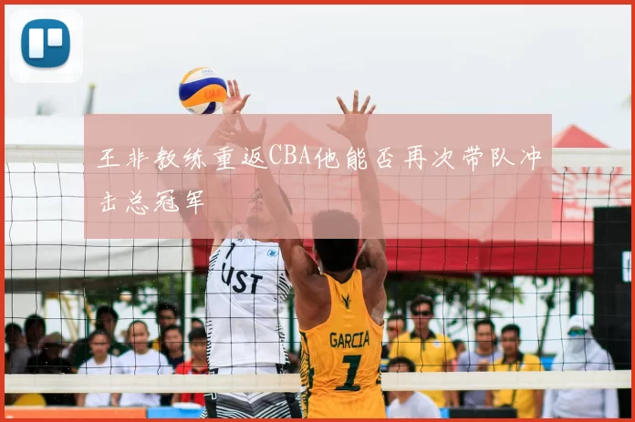 王非教练重返CBA他能否再次带队冲击总冠军