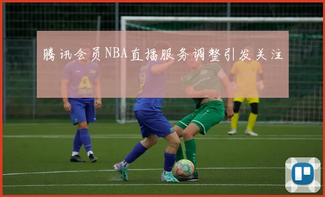 腾讯会员NBA直播服务调整引发关注