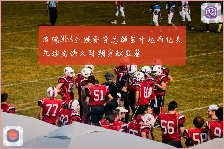 洛瑞NBA生涯薪资总额累计达两亿美元猛龙热火时期贡献显著