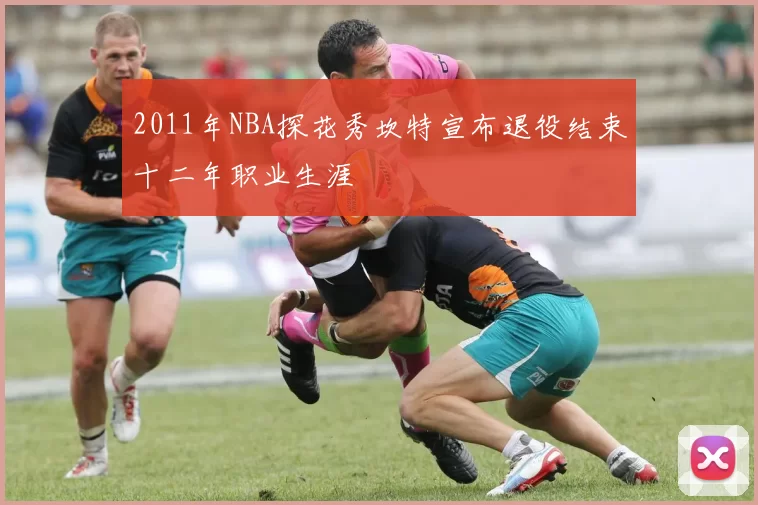 2011年NBA探花秀坎特宣布退役结束十二年职业生涯