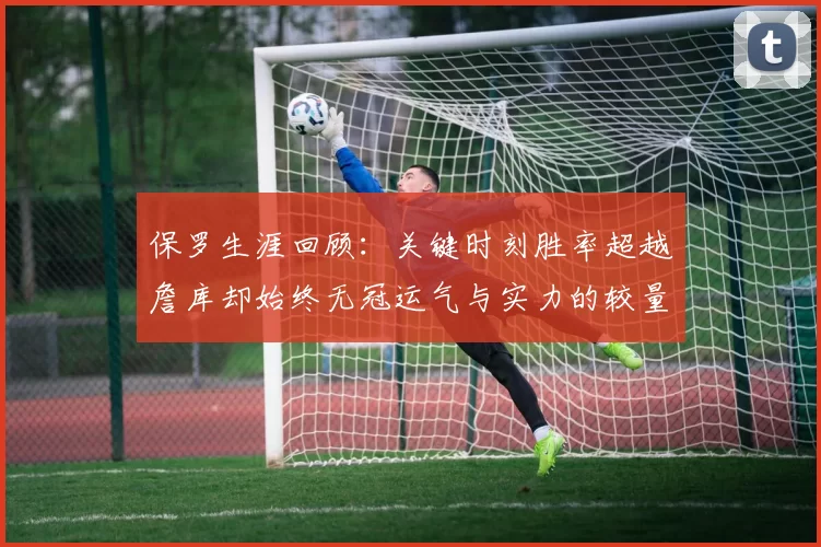 保罗生涯回顾:关键时刻胜率超越詹库却始终无冠运气与实力的较量