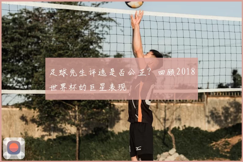 足球先生评选是否公正？回顾2018世界杯的巨星表现