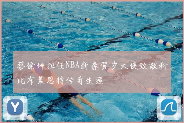 蔡徐坤担任NBA新春贺岁大使致敬科比布莱恩特传奇生涯