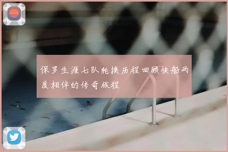 保罗生涯七队轮换历程回顾快船两度相伴的传奇旅程
