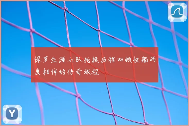 保罗生涯七队轮换历程回顾快船两度相伴的传奇旅程