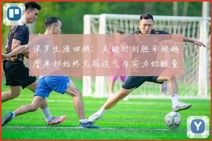 保罗生涯回顾:关键时刻胜率超越詹库却始终无冠运气与实力的较量