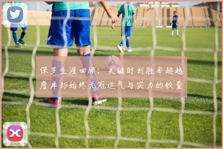 保罗生涯回顾:关键时刻胜率超越詹库却始终无冠运气与实力的较量