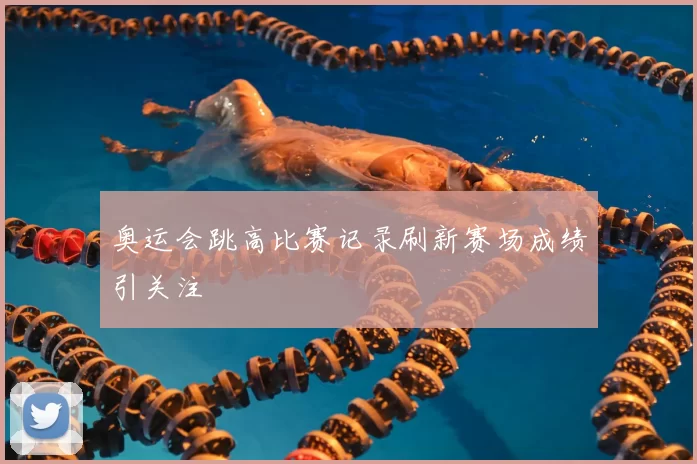 奥运会跳高比赛记录刷新赛场成绩引关注