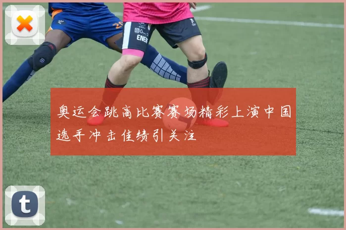 奥运会跳高比赛赛场精彩上演中国选手冲击佳绩引关注
