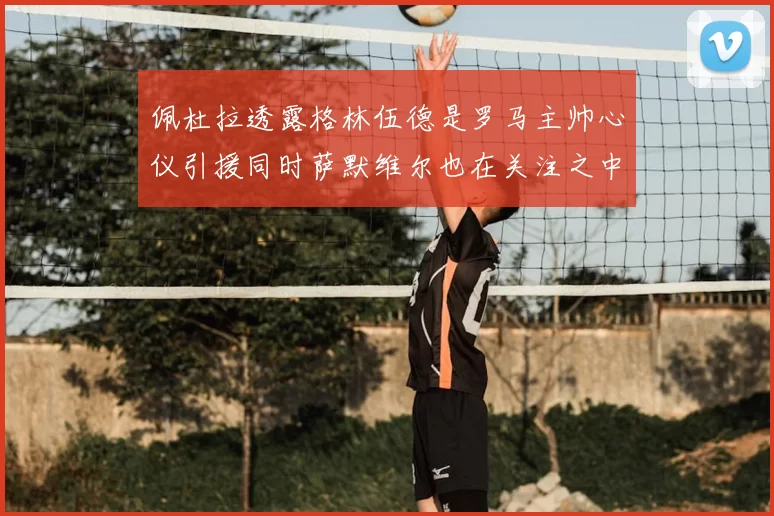 佩杜拉透露格林伍德是罗马主帅心仪引援同时萨默维尔也在关注之中