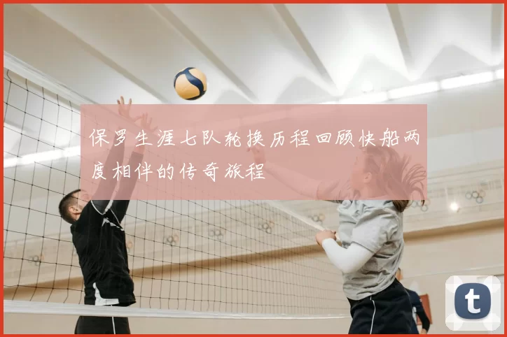 保罗生涯七队轮换历程回顾快船两度相伴的传奇旅程