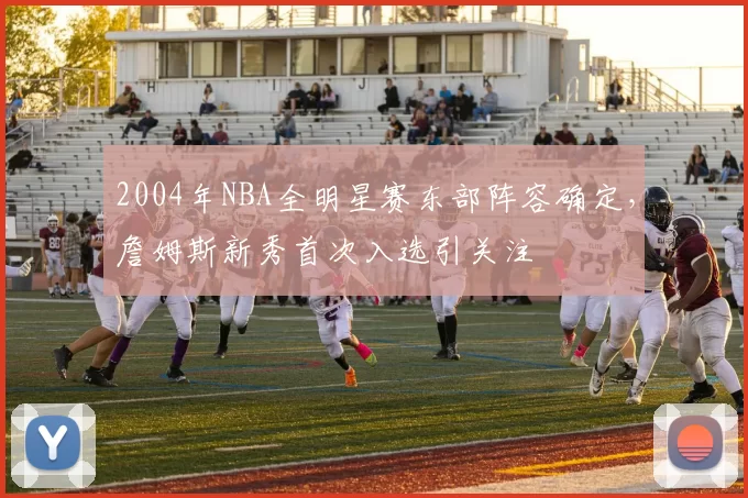 2004年NBA全明星赛东部阵容确定，詹姆斯新秀首次入选引关注