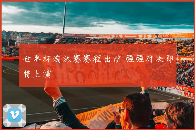 世界杯淘汰赛赛程出炉 强强对决即将上演