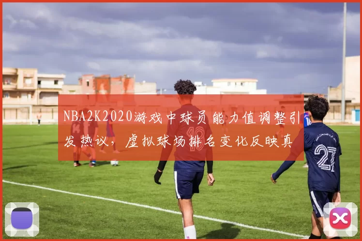 NBA2K2020游戏中球员能力值调整引发热议，虚拟球场排名变化反映真实竞技格局
