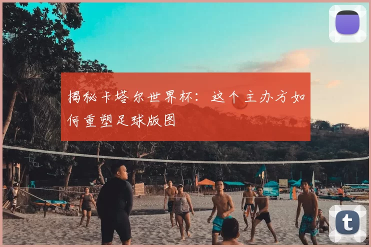 揭秘卡塔尔世界杯：这个主办方如何重塑足球版图