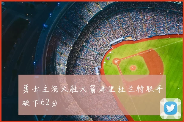 勇士主场大胜火箭库里杜兰特联手砍下62分