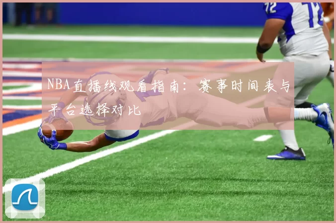 NBA直播线观看指南:赛事时间表与平台选择对比