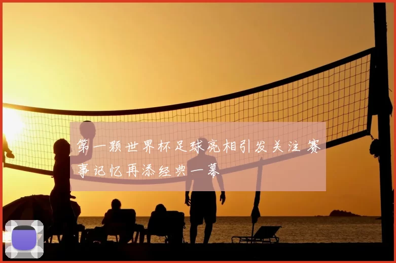 第一颗世界杯足球亮相引发关注 赛事记忆再添经典一幕