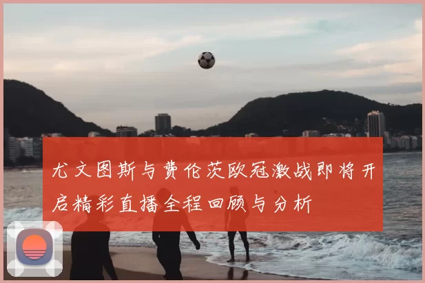 尤文图斯与费伦茨欧冠激战即将开启精彩直播全程回顾与分析