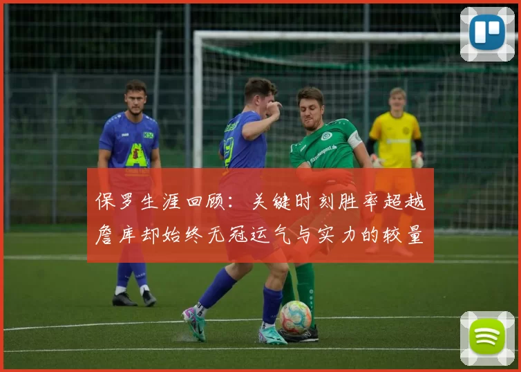 保罗生涯回顾:关键时刻胜率超越詹库却始终无冠运气与实力的较量