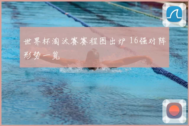世界杯淘汰赛赛程图出炉 16强对阵形势一览