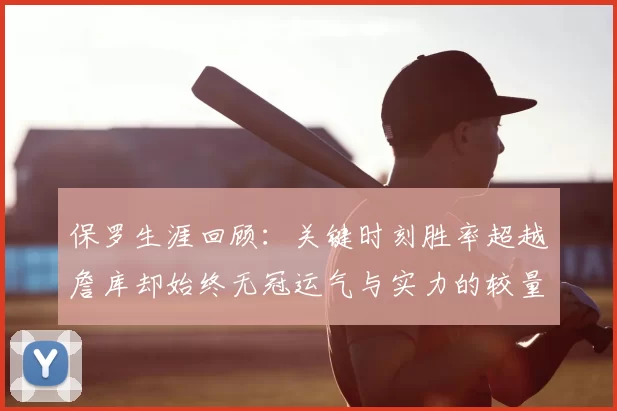 保罗生涯回顾:关键时刻胜率超越詹库却始终无冠运气与实力的较量