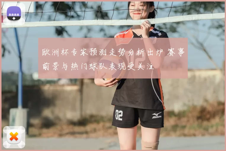 欧洲杯专家预测走势分析出炉 赛事前景与热门球队表现受关注