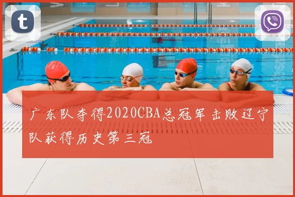 广东队夺得2020CBA总冠军击败辽宁队获得历史第三冠