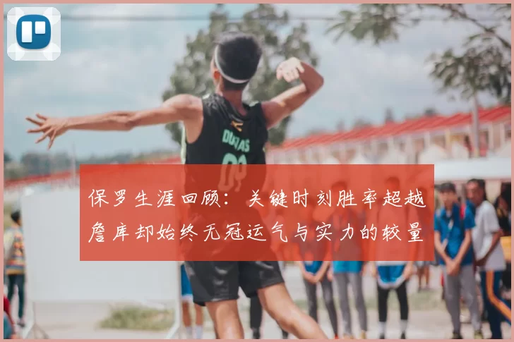 保罗生涯回顾:关键时刻胜率超越詹库却始终无冠运气与实力的较量