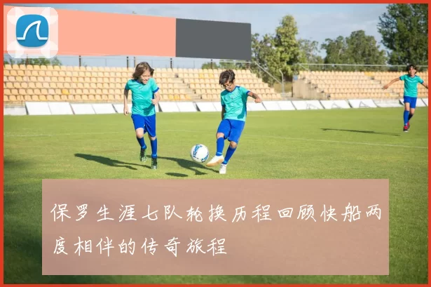 保罗生涯七队轮换历程回顾快船两度相伴的传奇旅程