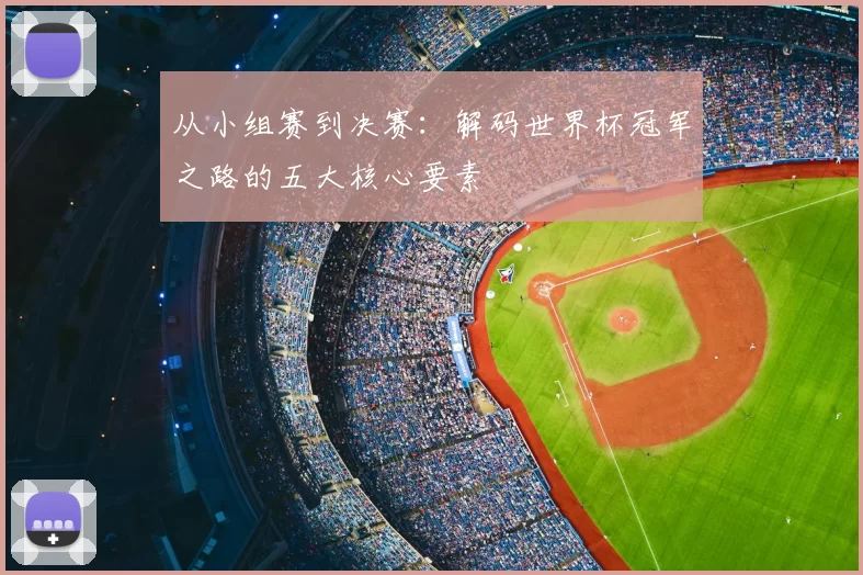 从小组赛到决赛：解码世界杯冠军之路的五大核心要素