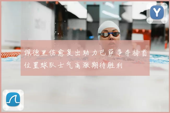 佩德里伤愈复出助力巴萨争夺榜首位置球队士气高涨期待胜利