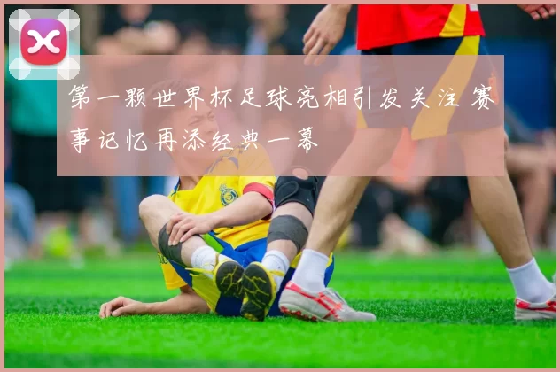 第一颗世界杯足球亮相引发关注 赛事记忆再添经典一幕