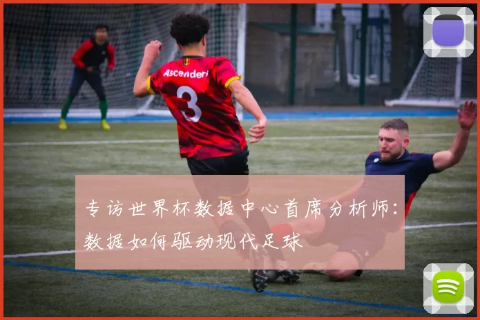 专访世界杯数据中心首席分析师:数据如何驱动现代足球