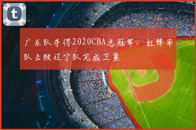 广东队夺得2020CBA总冠军，杜锋率队击败辽宁队完成卫冕