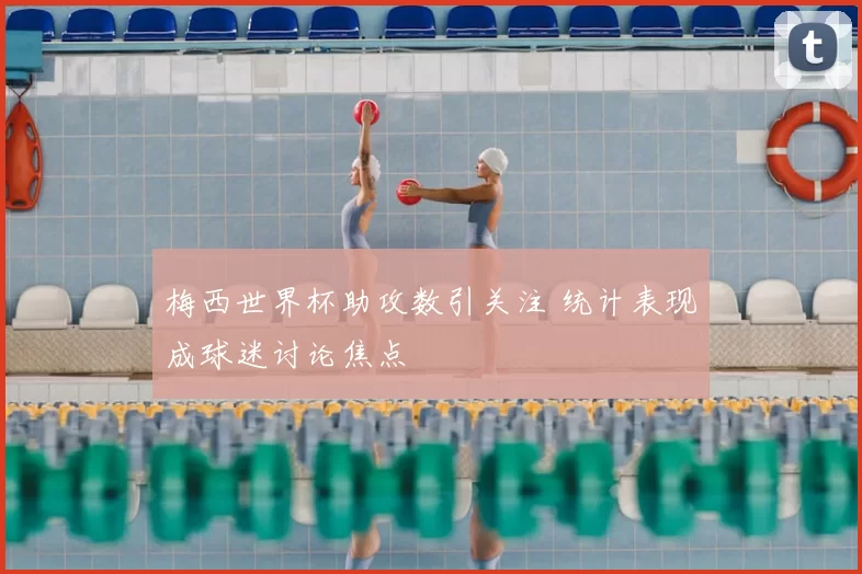 梅西世界杯助攻数引关注 统计表现成球迷讨论焦点