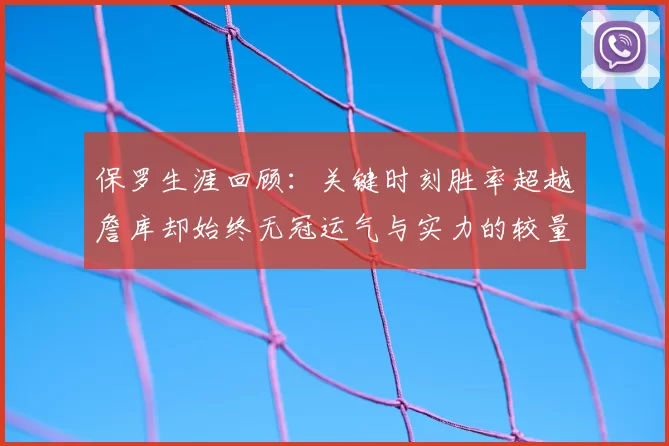 保罗生涯回顾:关键时刻胜率超越詹库却始终无冠运气与实力的较量