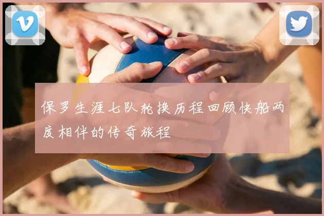 保罗生涯七队轮换历程回顾快船两度相伴的传奇旅程