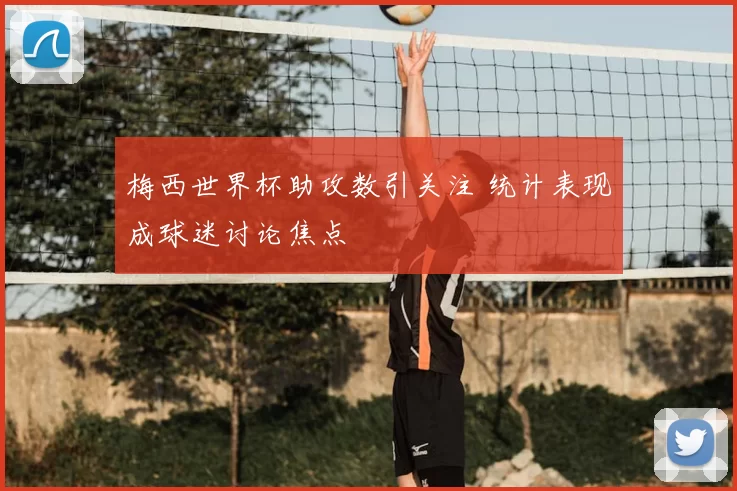 梅西世界杯助攻数引关注 统计表现成球迷讨论焦点
