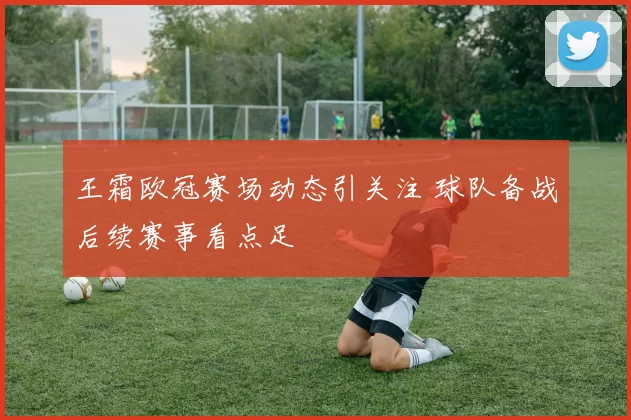 王霜欧冠赛场动态引关注 球队备战后续赛事看点足