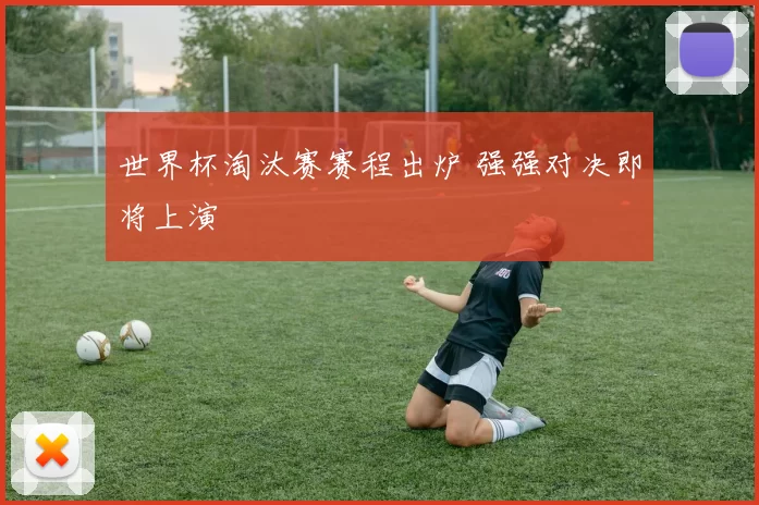 世界杯淘汰赛赛程出炉 强强对决即将上演