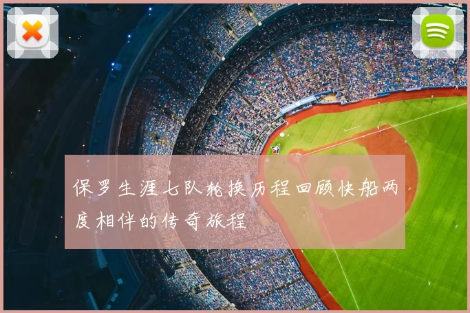 保罗生涯七队轮换历程回顾快船两度相伴的传奇旅程