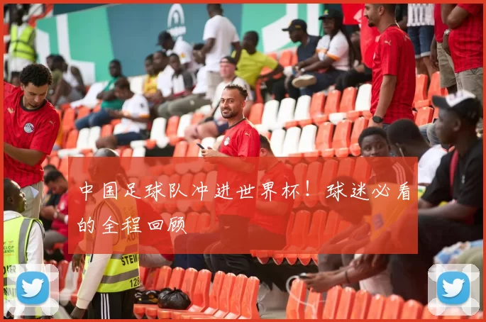 中国足球队冲进世界杯！球迷必看的全程回顾