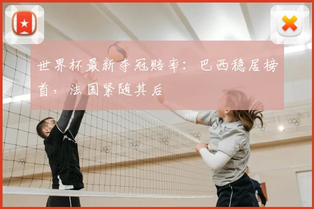 世界杯最新夺冠赔率：巴西稳居榜首，法国紧随其后