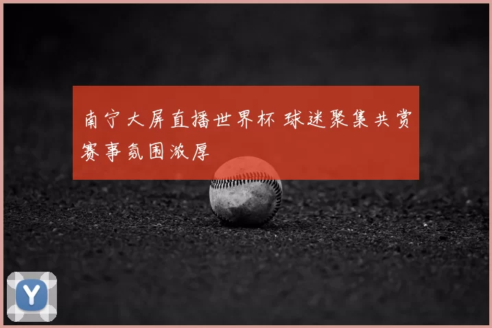 南宁大屏直播世界杯 球迷聚集共赏赛事氛围浓厚