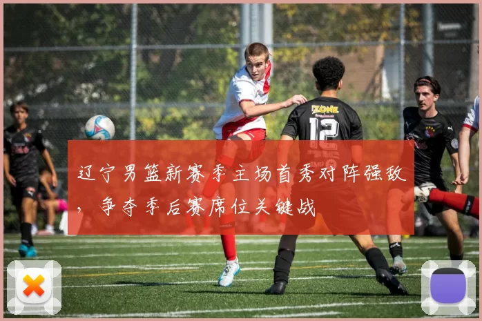 辽宁男篮新赛季主场首秀对阵强敌,争夺季后赛席位关键战