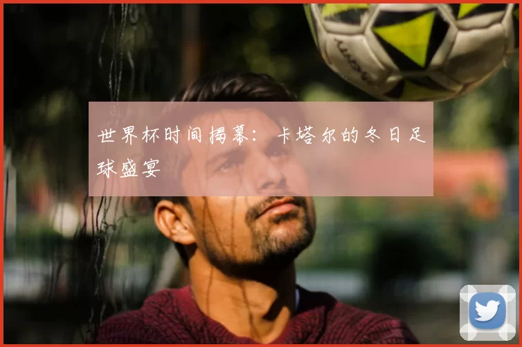 世界杯时间揭幕：卡塔尔的冬日足球盛宴